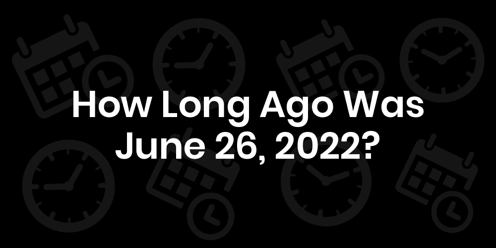 how long ago was june 26 2022